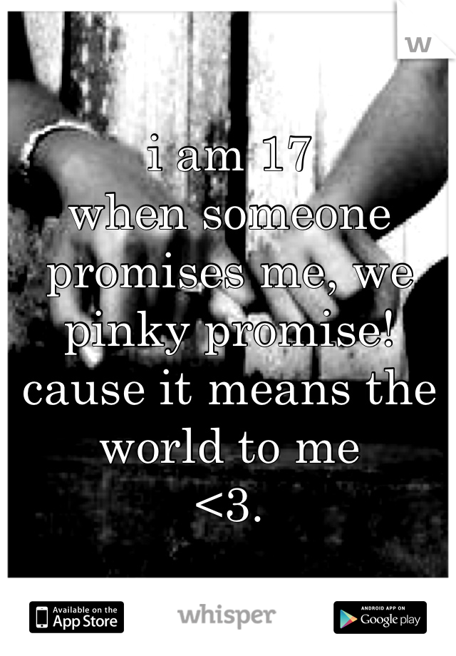 i am 17 
when someone promises me, we pinky promise!
cause it means the world to me
<3.