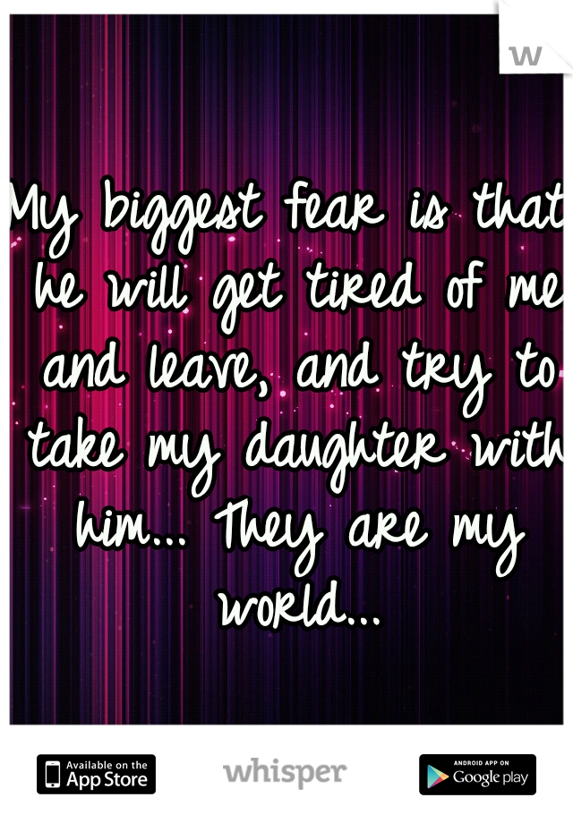 My biggest fear is that he will get tired of me and leave, and try to take my daughter with him... They are my world...