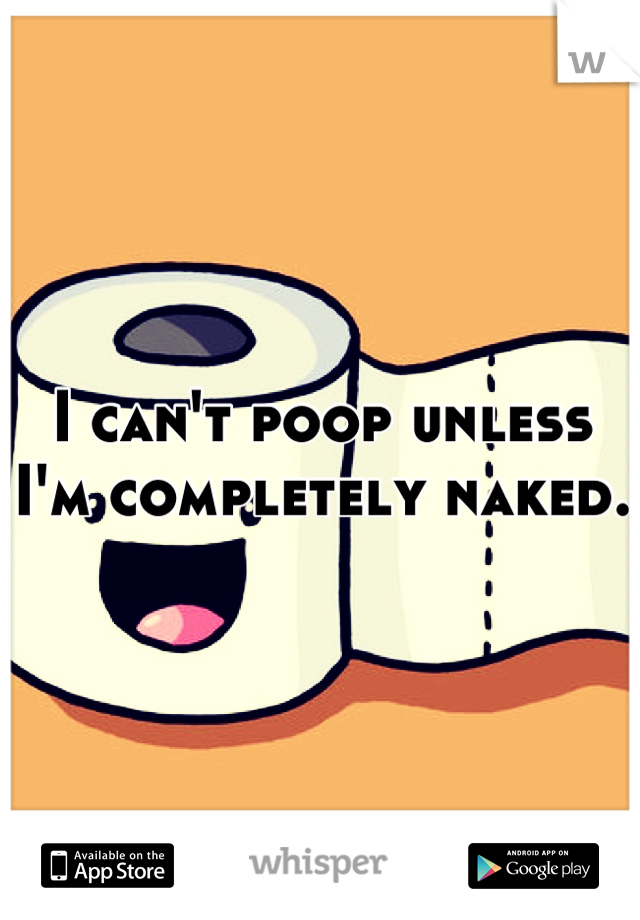 I can't poop unless I'm completely naked. 