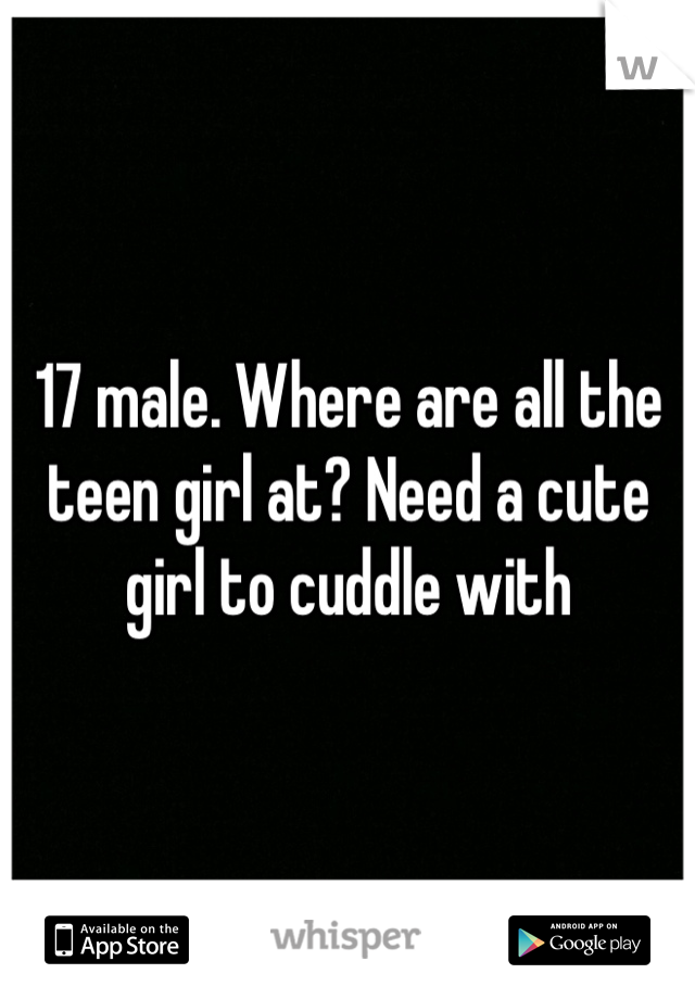 17 male. Where are all the teen girl at? Need a cute girl to cuddle with