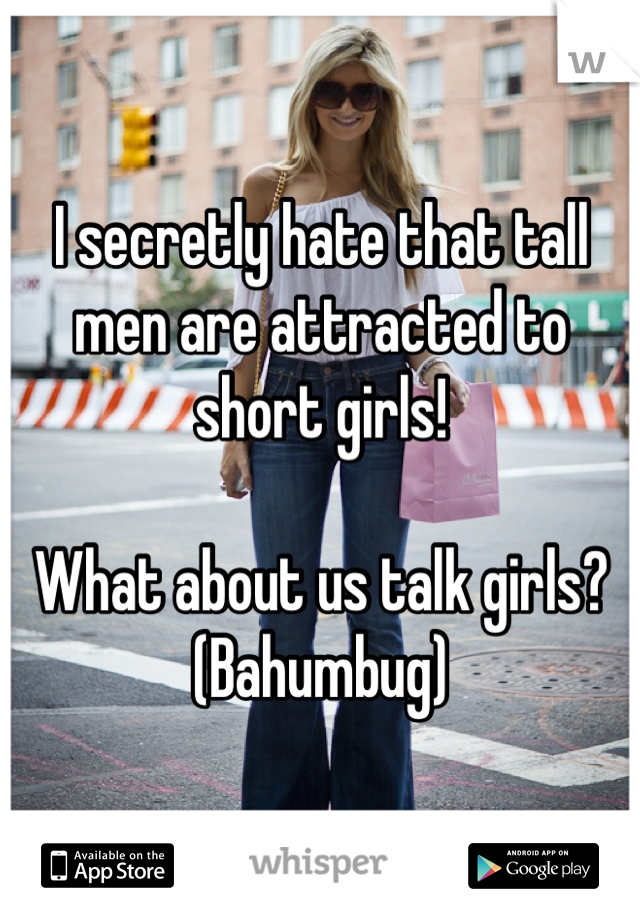 I secretly hate that tall men are attracted to short girls! 

What about us talk girls? 
(Bahumbug)
