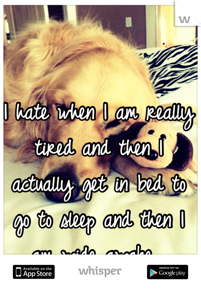 I hate when I am really tired and then I actually get in bed to go to sleep and then I am wide awake. 