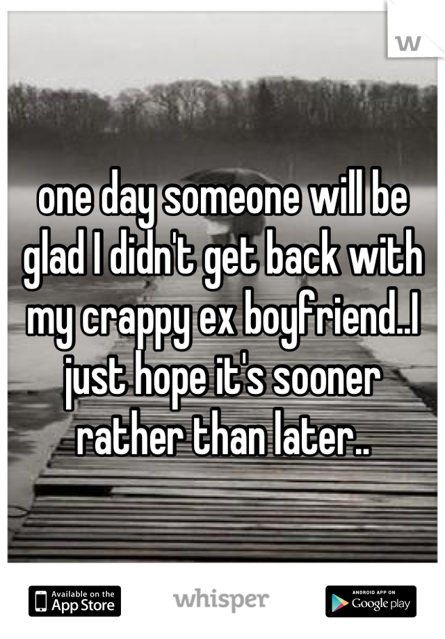 one day someone will be glad I didn't get back with my crappy ex boyfriend..I just hope it's sooner rather than later..