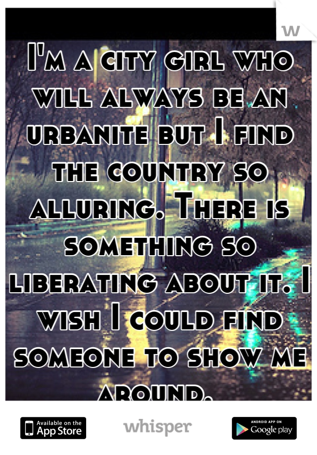 I'm a city girl who will always be an urbanite but I find the country so alluring. There is something so liberating about it. I wish I could find someone to show me around. 