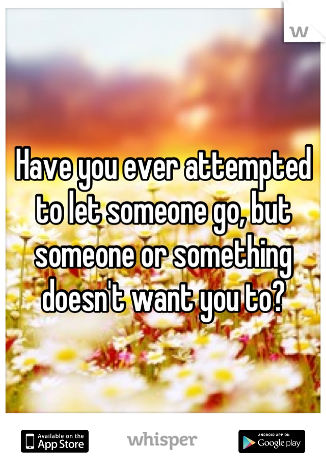 Have you ever attempted to let someone go, but someone or something doesn't want you to?