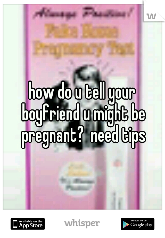 how do u tell your boyfriend u might be pregnant?  need tips