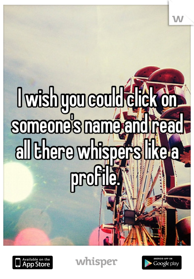 I wish you could click on someone's name and read all there whispers like a profile. 