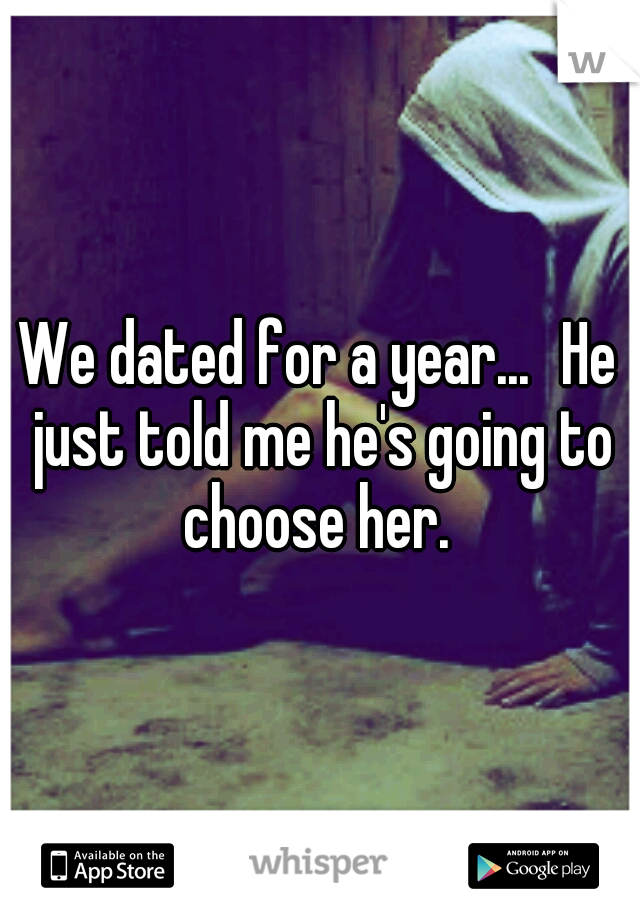 We dated for a year...
He just told me he's going to choose her. 