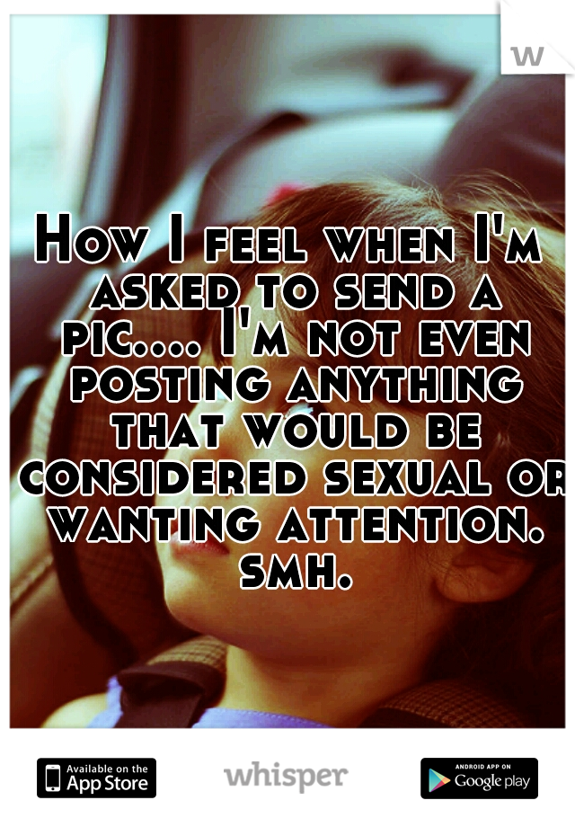 How I feel when I'm asked to send a pic.... I'm not even posting anything that would be considered sexual or wanting attention. smh.