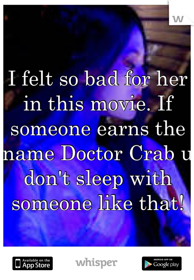 I felt so bad for her in this movie. If someone earns the name Doctor Crab u don't sleep with someone like that!