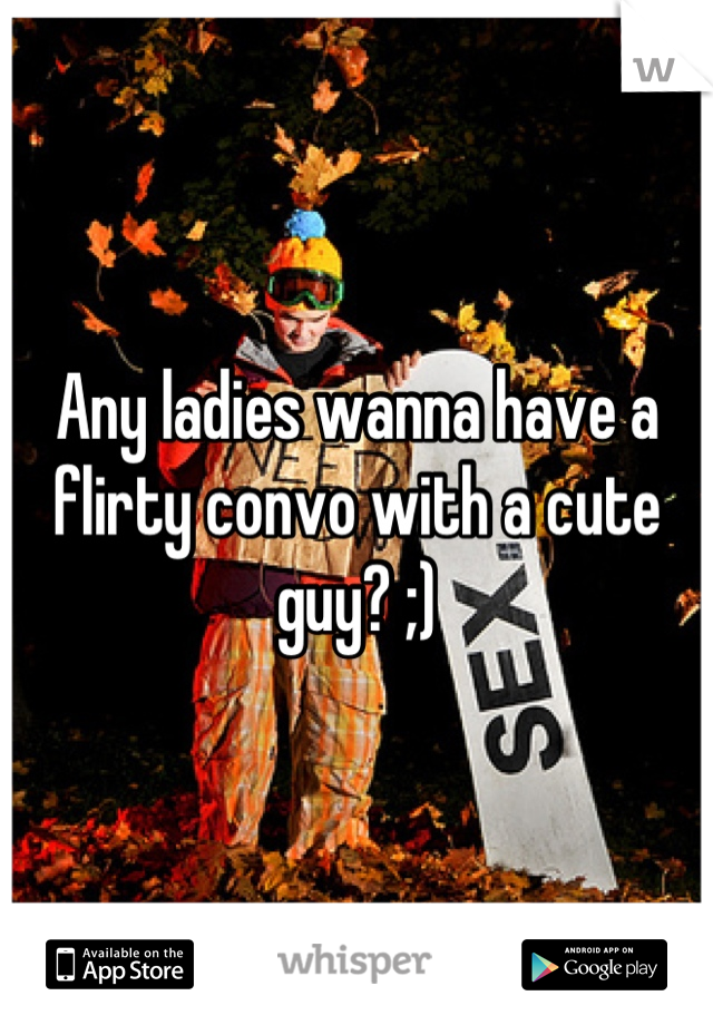 Any ladies wanna have a flirty convo with a cute guy? ;)