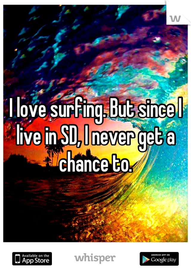 I love surfing. But since I live in SD, I never get a chance to.