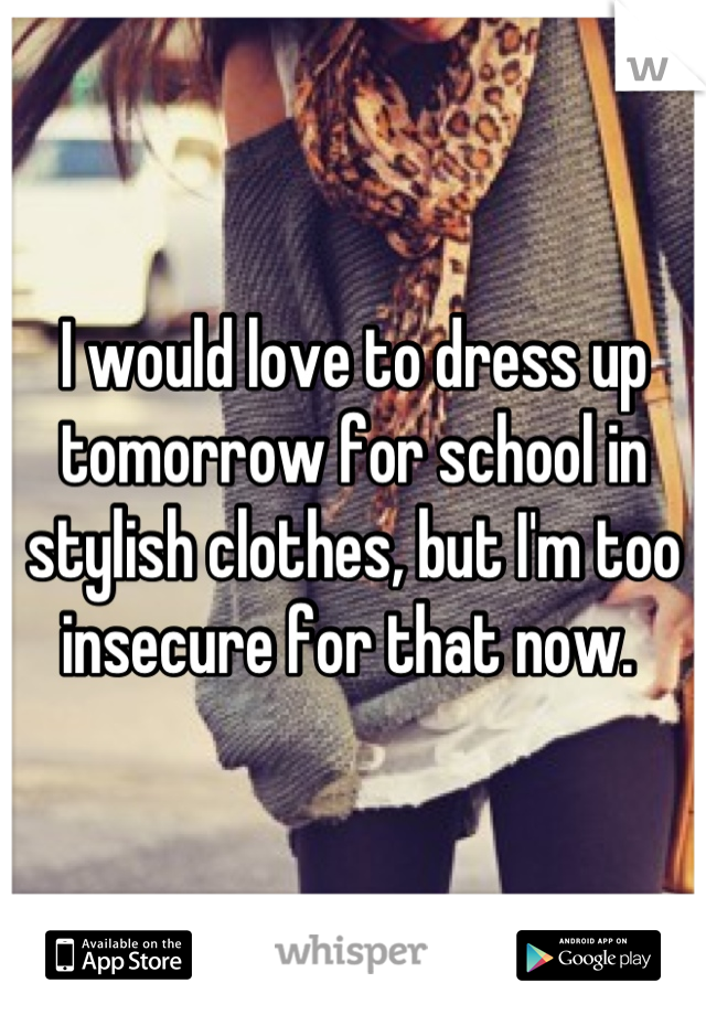 I would love to dress up tomorrow for school in stylish clothes, but I'm too insecure for that now. 