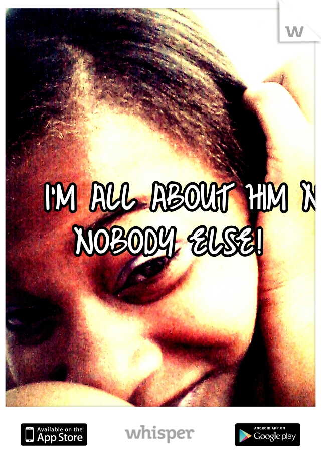    I'M ALL ABOUT HIM N NOBODY ELSE!