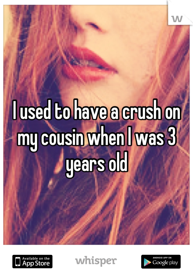 I used to have a crush on my cousin when I was 3 years old