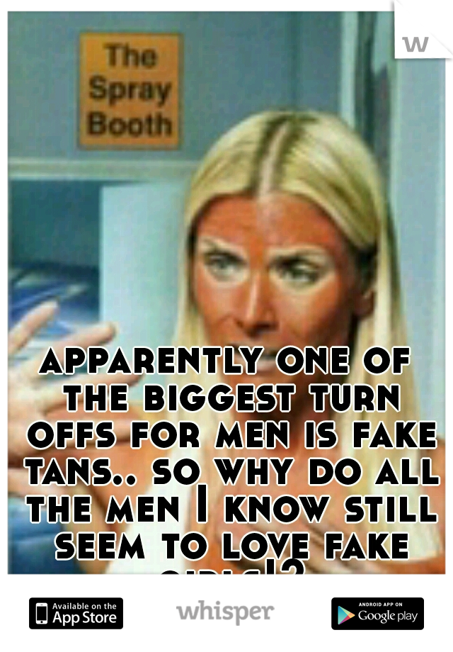 apparently one of the biggest turn offs for men is fake tans.. so why do all the men I know still seem to love fake girls!?