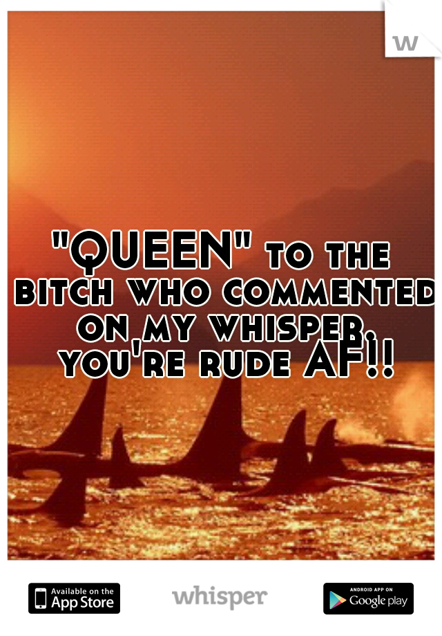 "QUEEN" to the bitch who commented on my whisper. you're rude AF!!