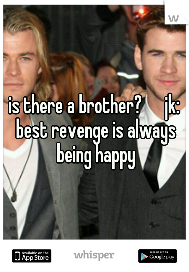 is there a brother? 

jk: best revenge is always being happy