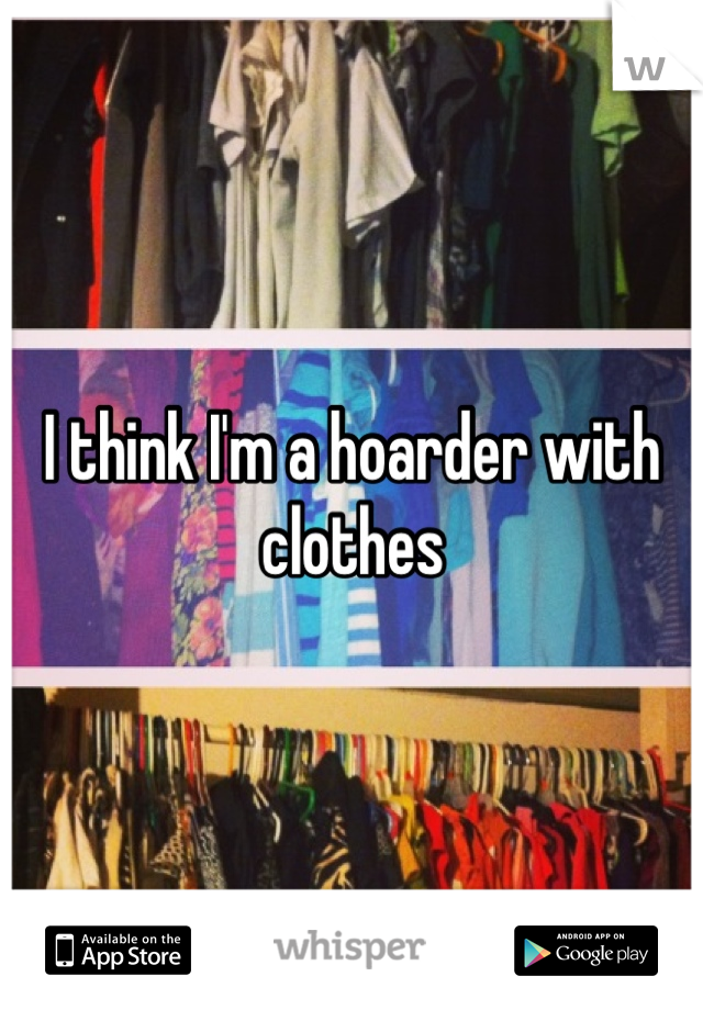 I think I'm a hoarder with clothes