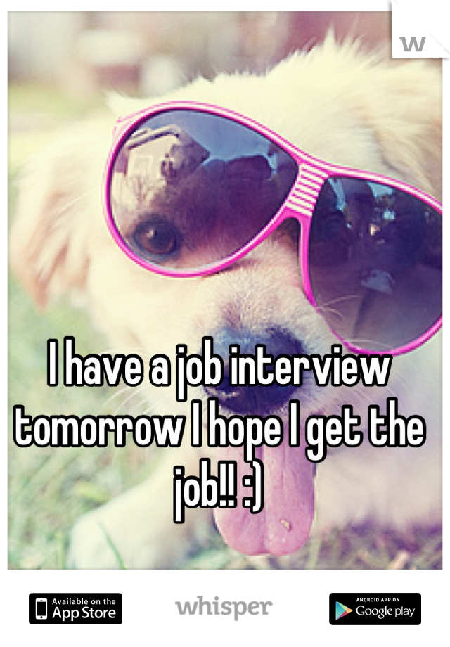 I have a job interview tomorrow I hope I get the job!! :)