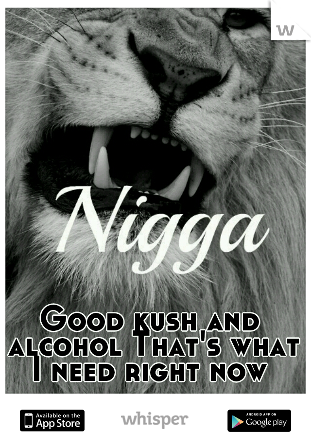 Good kush and alcohol That's what I need right now 