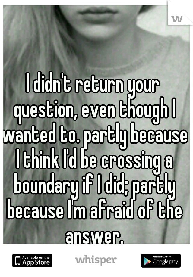 I didn't return your question, even though I wanted to. partly because I think I'd be crossing a boundary if I did; partly because I'm afraid of the answer.