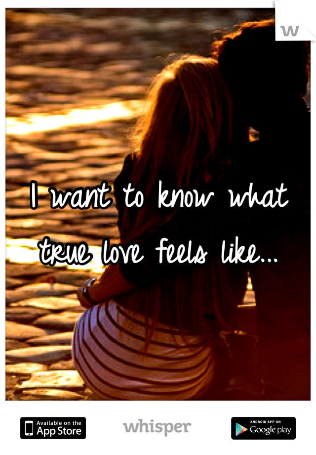 I want to know what true love feels like...