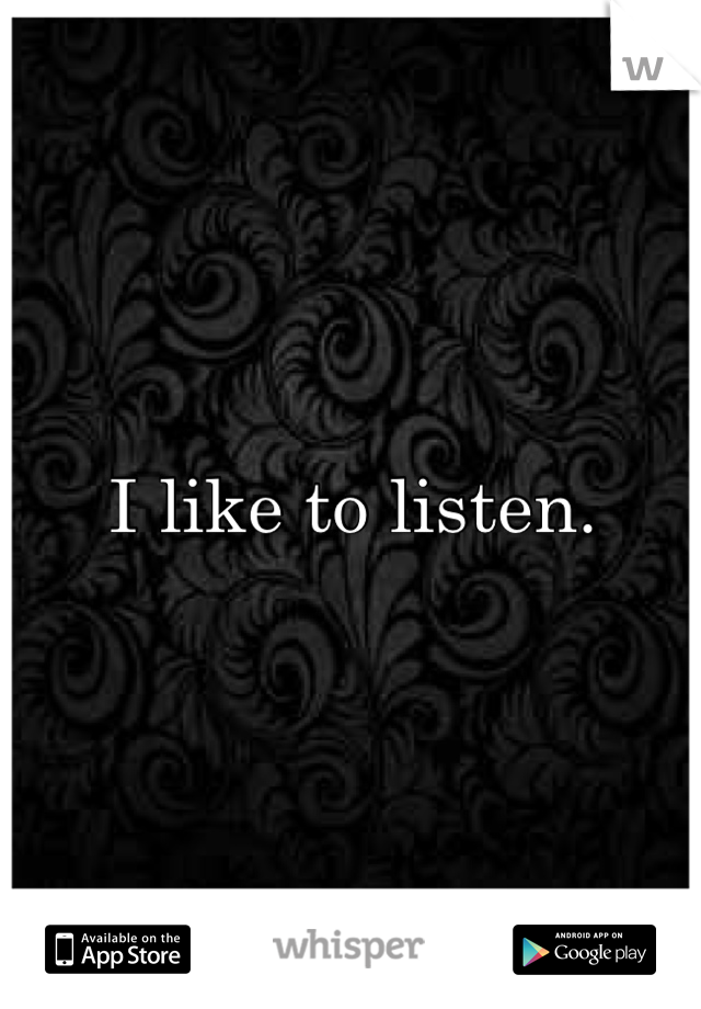 I like to listen.