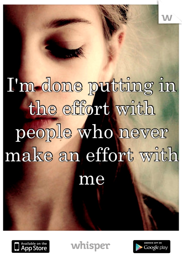 I'm done putting in the effort with people who never make an effort with me