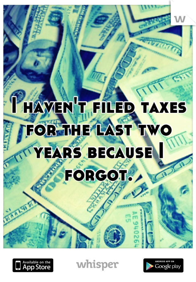 I haven't filed taxes for the last two years because I forgot.