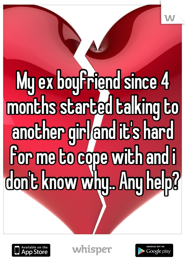 My ex boyfriend since 4 months started talking to another girl and it's hard for me to cope with and i don't know why.. Any help?