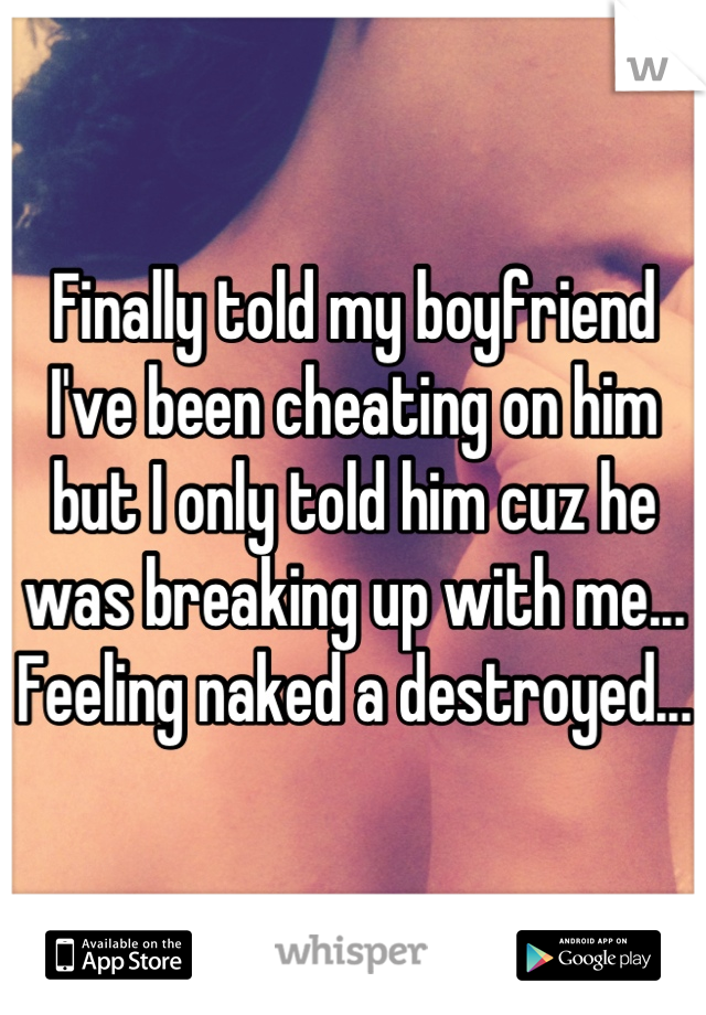 Finally told my boyfriend I've been cheating on him but I only told him cuz he was breaking up with me...
Feeling naked a destroyed...