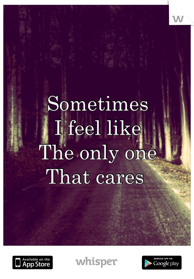 Sometimes 
I feel like 
The only one 
That cares 