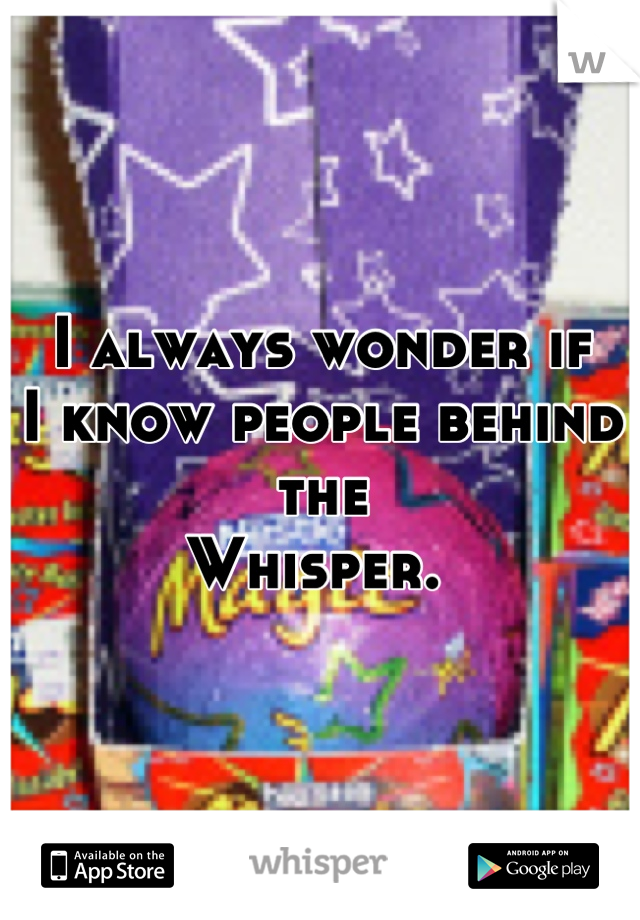 I always wonder if 
I know people behind the 
Whisper. 