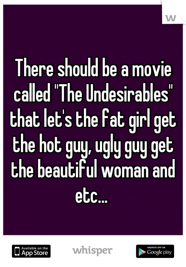 There should be a movie called "The Undesirables" that let's the fat girl get the hot guy, ugly guy get the beautiful woman and etc... 