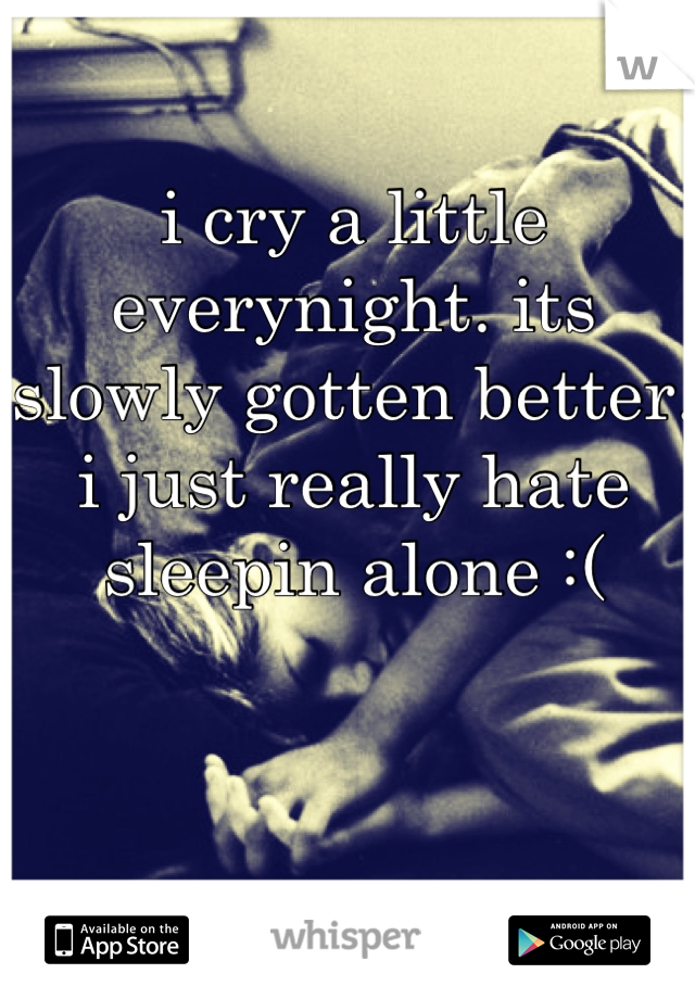 i cry a little everynight. its slowly gotten better. i just really hate sleepin alone :(