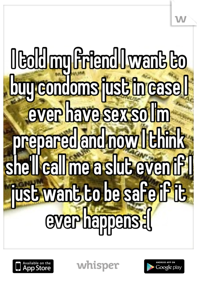 I told my friend I want to buy condoms just in case I ever have sex so I'm prepared and now I think she'll call me a slut even if I just want to be safe if it ever happens :(