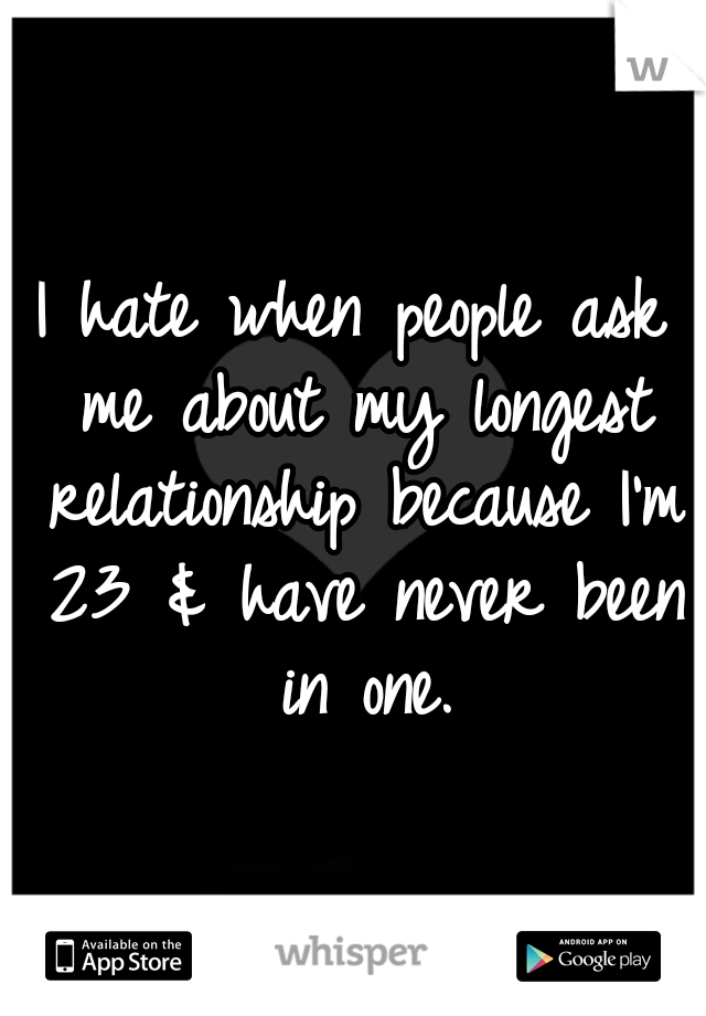 I hate when people ask me about my longest relationship because I'm 23 & have never been in one.