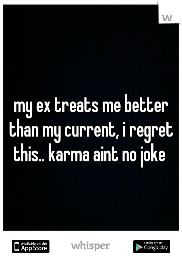 my ex treats me better than my current, i regret this.. karma aint no joke 