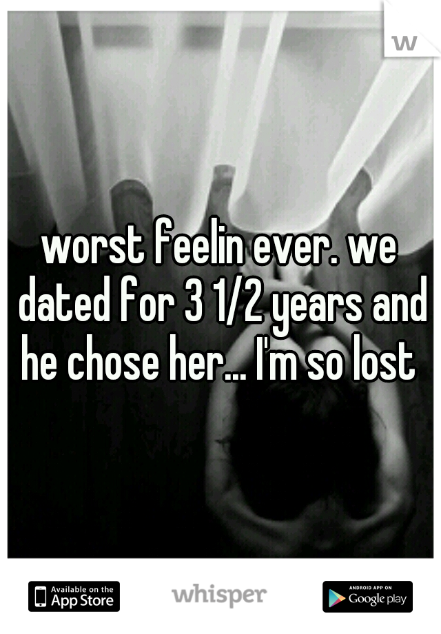 worst feelin ever. we dated for 3 1/2 years and he chose her... I'm so lost 