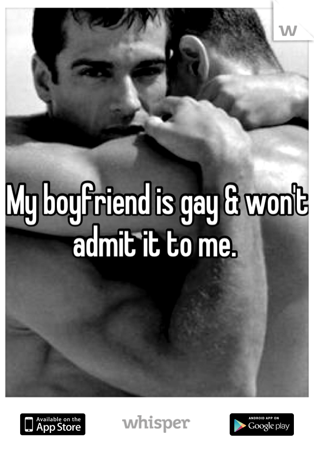 My boyfriend is gay & won't admit it to me. 