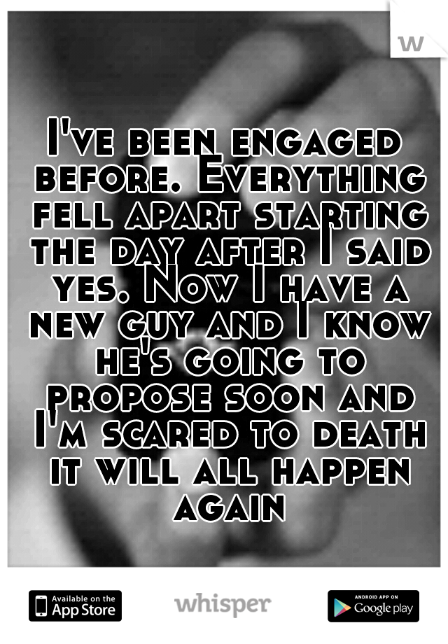 I've been engaged before. Everything fell apart starting the day after I said yes. Now I have a new guy and I know he's going to propose soon and I'm scared to death it will all happen again