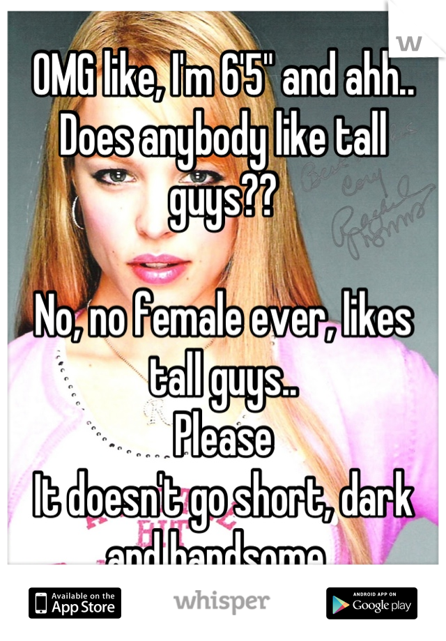 OMG like, I'm 6'5" and ahh.. Does anybody like tall guys?? 

No, no female ever, likes tall guys.. 
Please 
It doesn't go short, dark and handsome. 