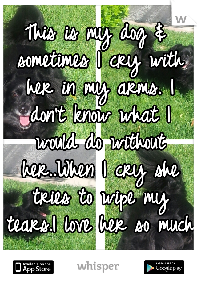 This is my dog & sometimes I cry with her in my arms. I don't know what I would do without her..When I cry she tries to wipe my tears.I love her so much