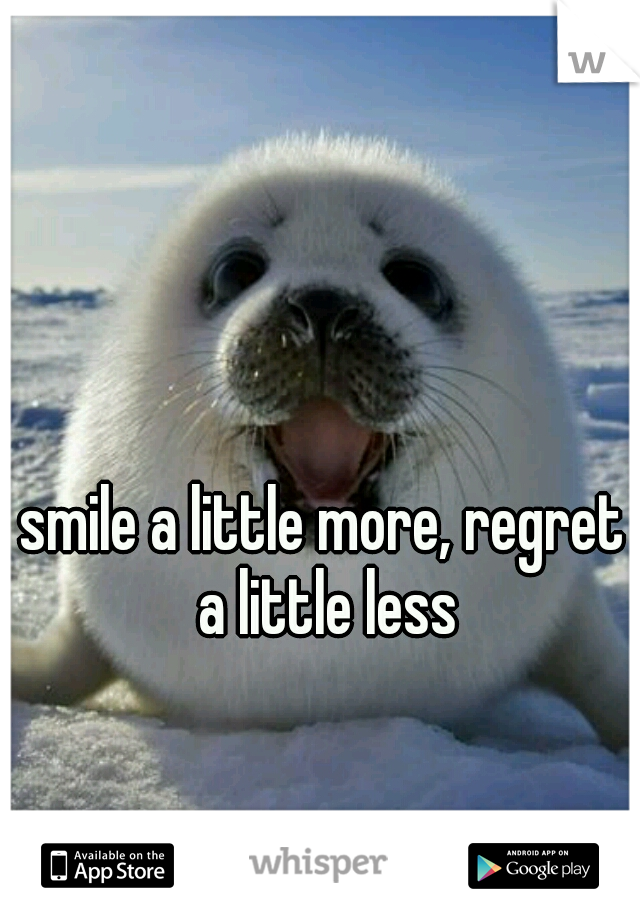 smile a little more, regret a little less