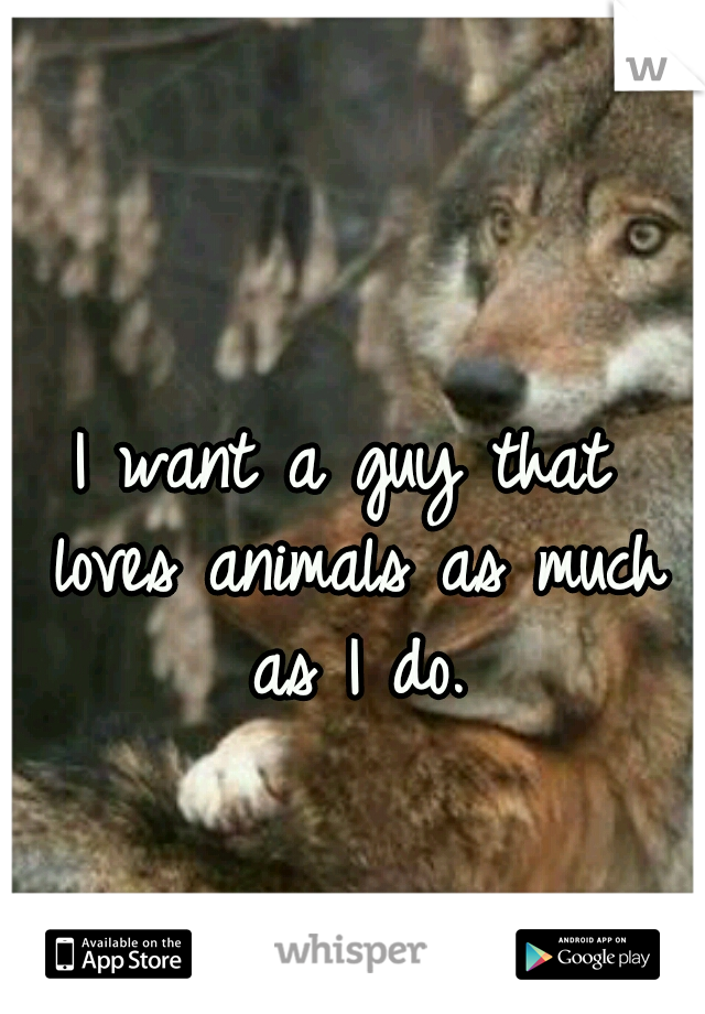 I want a guy that loves animals as much as I do.