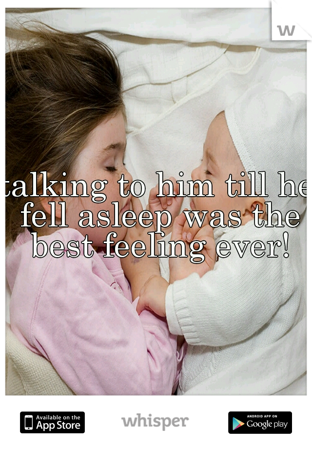 talking to him till he fell asleep was the best feeling ever!