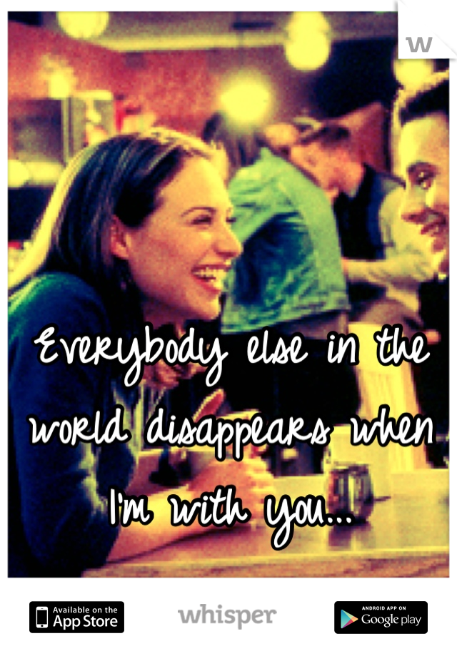 Everybody else in the world disappears when I'm with you...