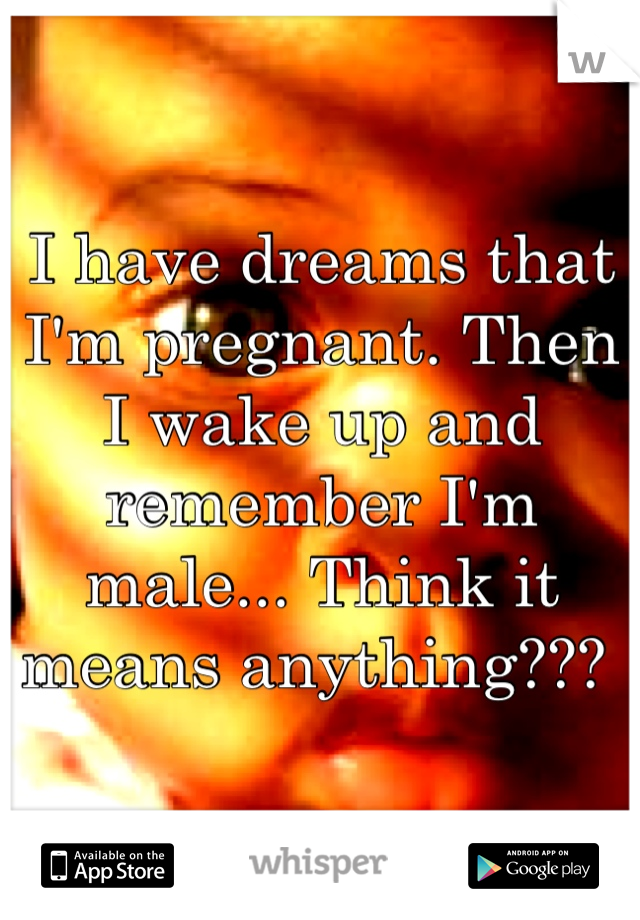 I have dreams that I'm pregnant. Then I wake up and remember I'm male... Think it means anything??? 