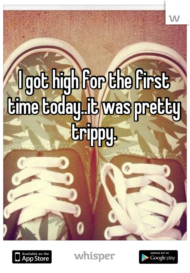 I got high for the first time today..it was pretty trippy.